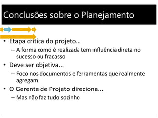 Conclusões sobre o Planejamento
• Etapa crítica do projeto...
– A forma como é realizada tem influência direta no
sucesso ou fracasso
• Deve ser objetiva...
– Foco nos documentos e ferramentas que realmente
agregam
• O Gerente de Projeto direciona...
– Mas não faz tudo sozinho
 