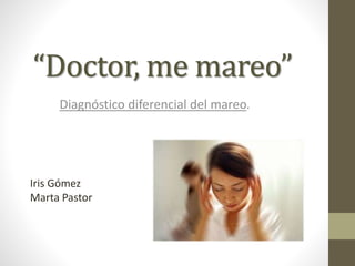 “Doctor, me mareo” 
Diagnóstico diferencial del mareo. 
Iris Gómez 
Marta Pastor 
 