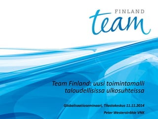 Team Finland: uusi toimintamalli
taloudellisissa ulkosuhteissa
Globalisaatioseminaari, Tilastokeskus 11.11.2014
Peter Westerstråhle VNK
 