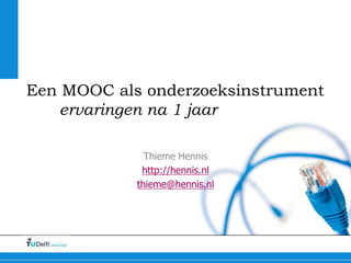 Een MOOC als onderzoeksinstrument 
ervaringen na 1 jaar 
Thieme Hennis 
http://hennis.nl 
thieme@hennis.nl 
 