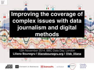 Improving the coverage of
complex issues with data
journalism and digital
methods
12th November 2014, BBC Data Day, London
Liliana Bounegru | lilianabounegru.org | @bb_liliana
 