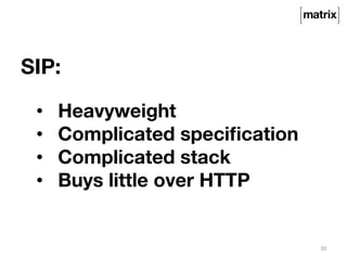 SIP: 
10 
• Heavyweight 
• Complicated specification 
• Complicated stack 
• Buys little over HTTP 
 