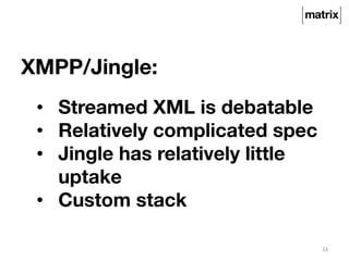 XMPP/Jingle: 
11 
• Streamed XML is debatable 
• Relatively complicated spec 
• Jingle has relatively little 
uptake 
• Custom stack 
 
