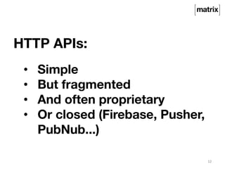HTTP APIs: 
12 
• Simple 
• But fragmented 
• And often proprietary 
• Or closed (Firebase, Pusher, 
PubNub...) 
 