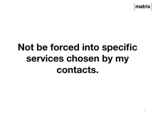 Not be forced into specific 
services chosen by my 
contacts. 
7 
 