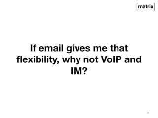 If email gives me that 
flexibility, why not VoIP and 
IM? 
8 
 