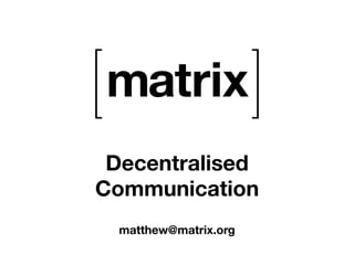 Decentralised 
Communication 
matthew@matrix.org 
 