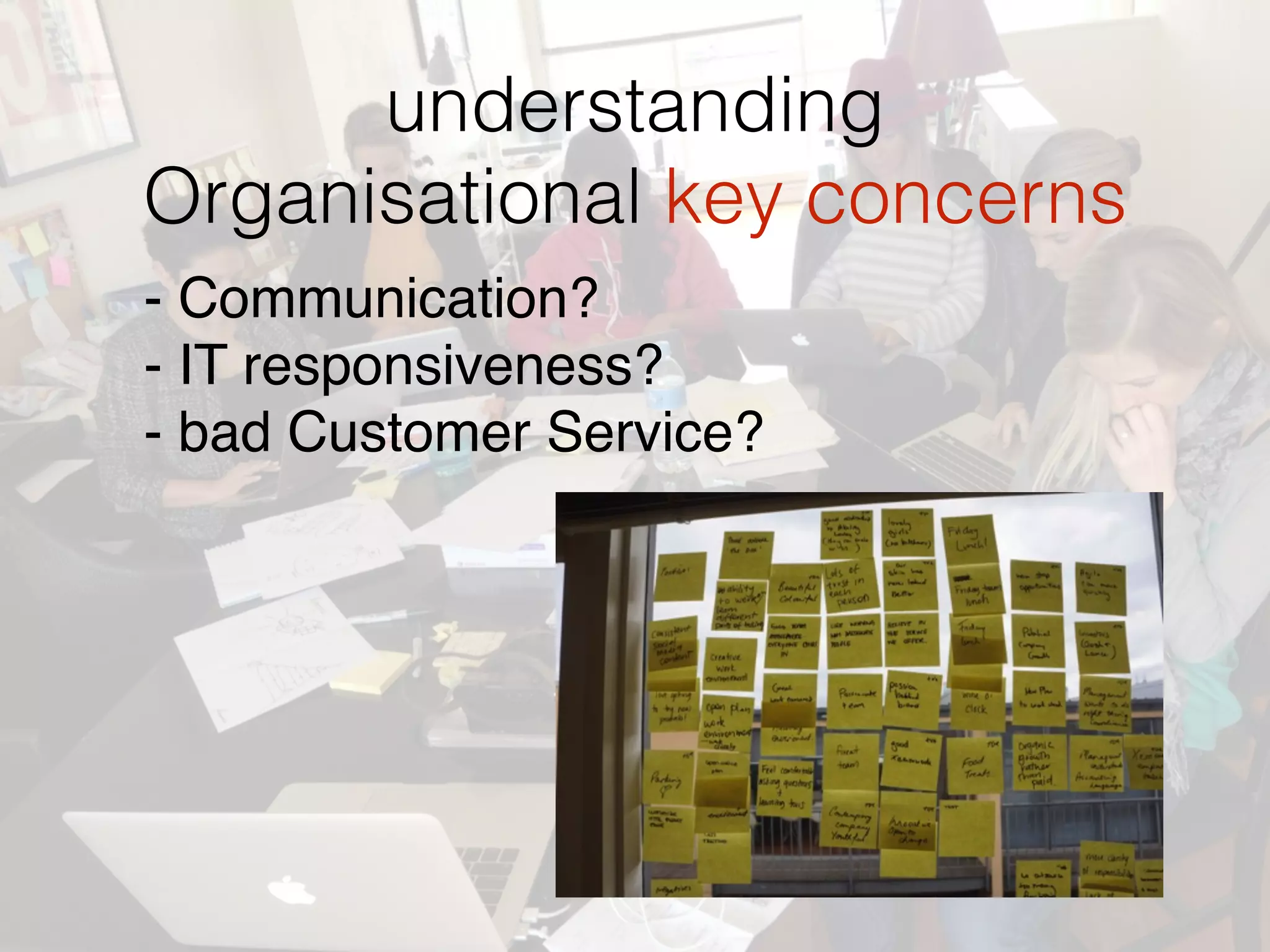 understanding  
Organisational key concerns
- Communication?
- IT responsiveness?
- bad Customer Service?
 