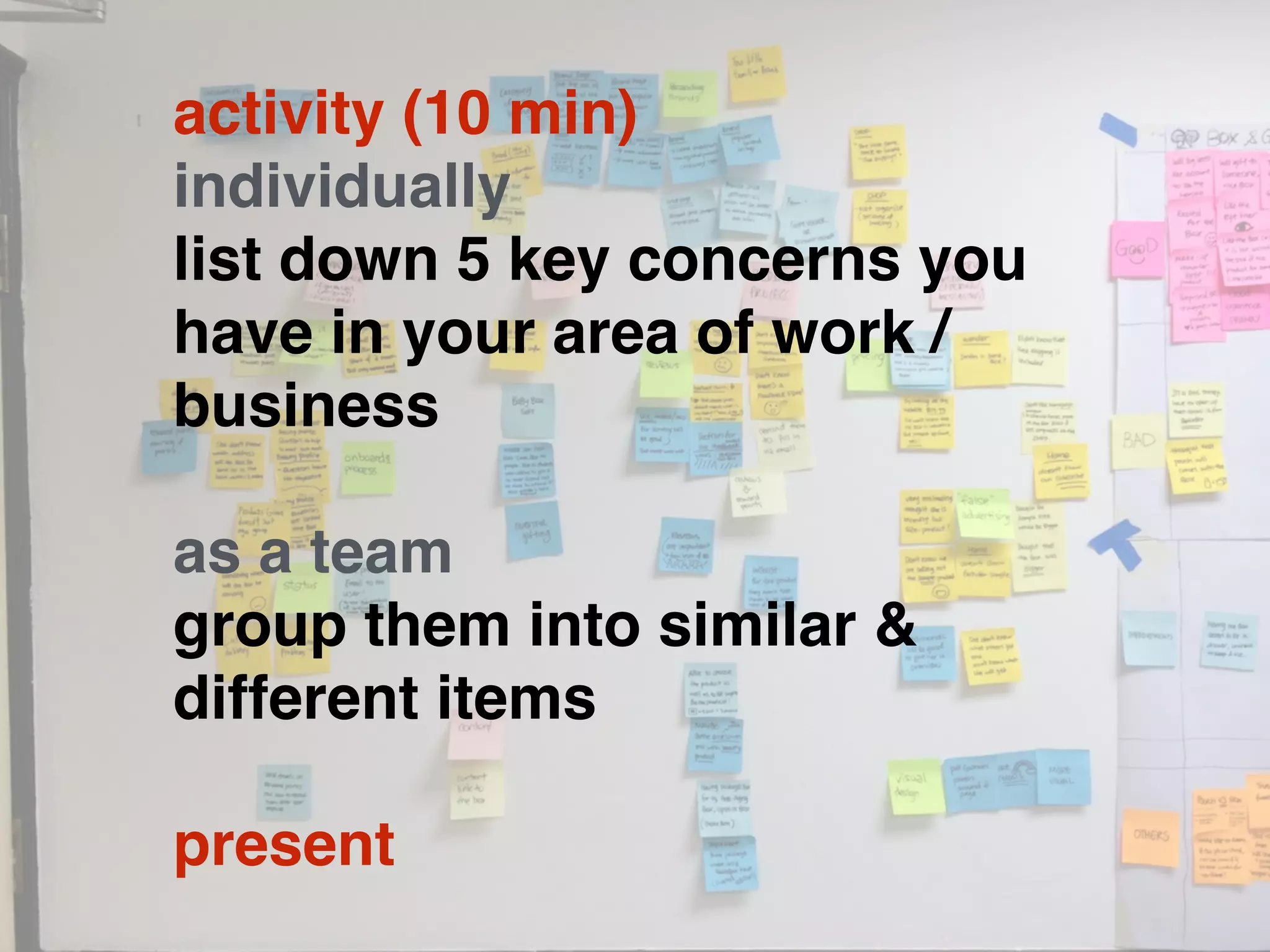 activity (10 min)
individually
list down 5 key concerns you
have in your area of work /
business
as a team
group them into similar &
different items
present
 