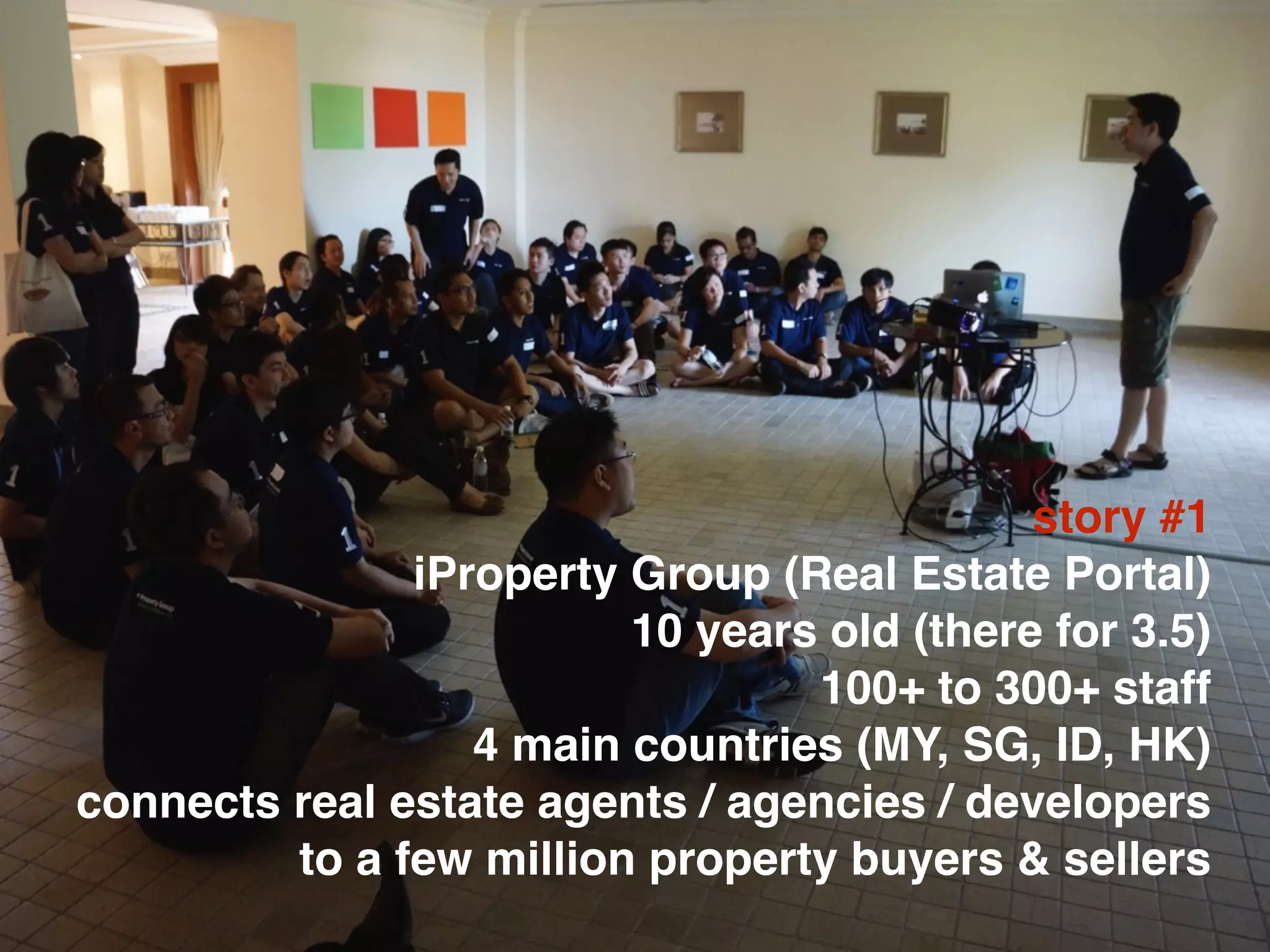 story #1
iProperty Group (Real Estate Portal)
10 years old (there for 3.5)
100+ to 300+ staff
4 main countries (MY, SG, ID, HK)
connects real estate agents / agencies / developers
to a few million property buyers & sellers
 