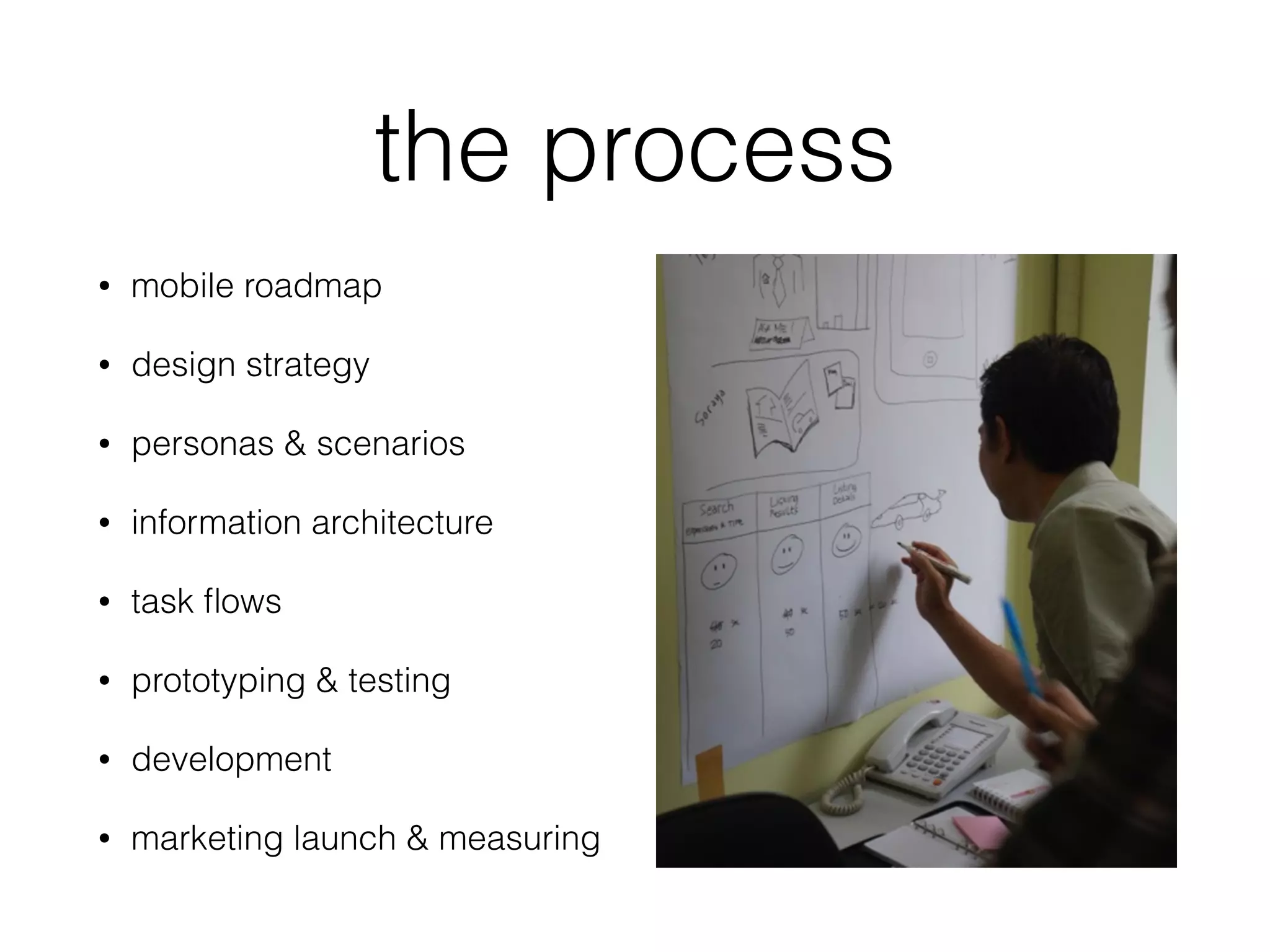 the process
• mobile roadmap
• design strategy
• personas & scenarios
• information architecture
• task ﬂows
• prototyping & testing
• development
• marketing launch & measuring
 