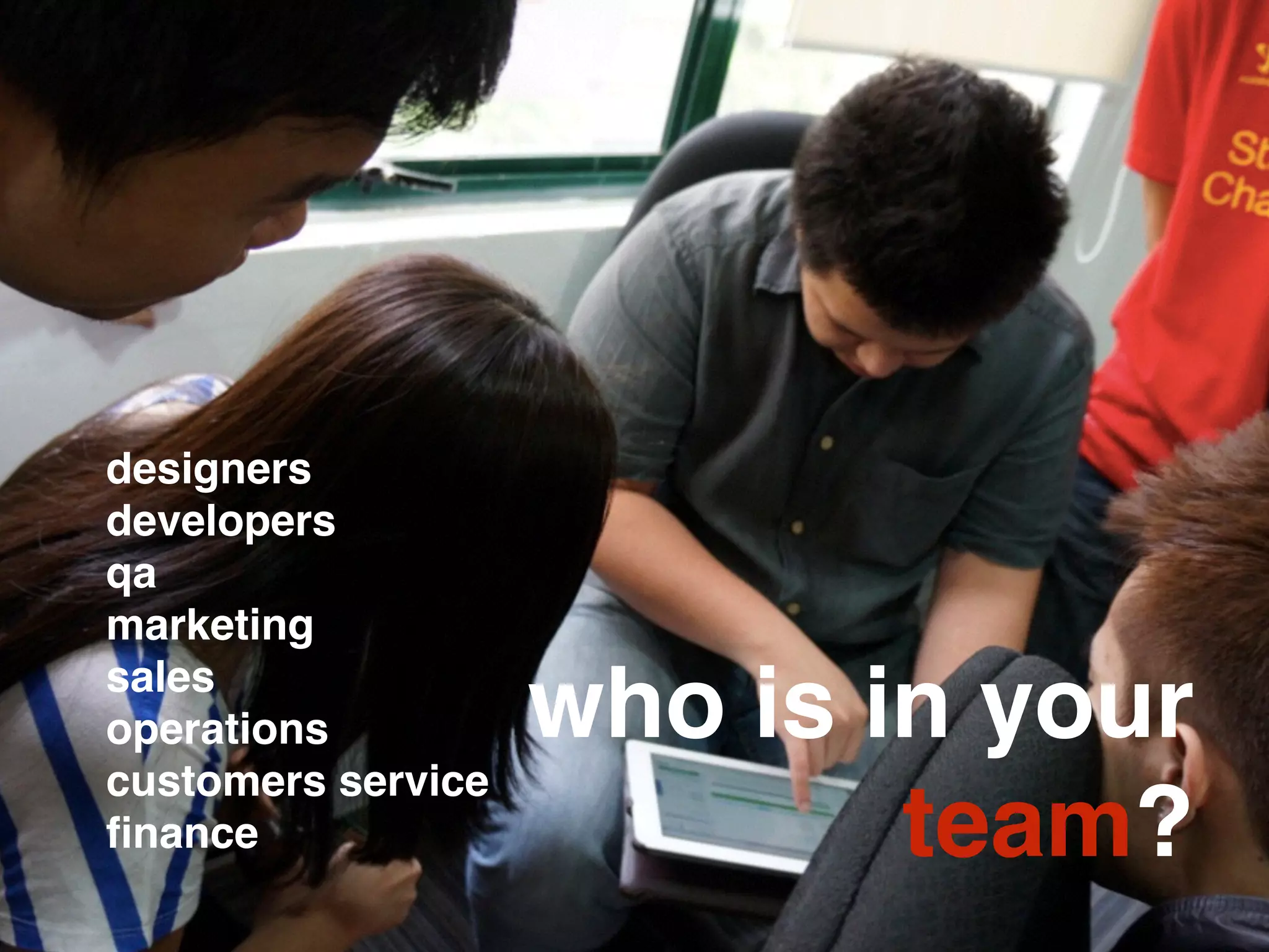 who is in your
team?
designers
developers
qa
marketing
sales
operations
customers service
ﬁnance
 