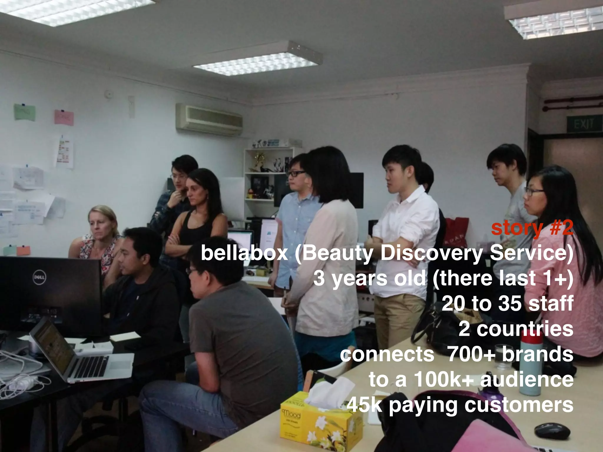 story #2
bellabox (Beauty Discovery Service)
3 years old (there last 1+)
20 to 35 staff
2 countries
connects 700+ brands
to a 100k+ audience
45k paying customers
 