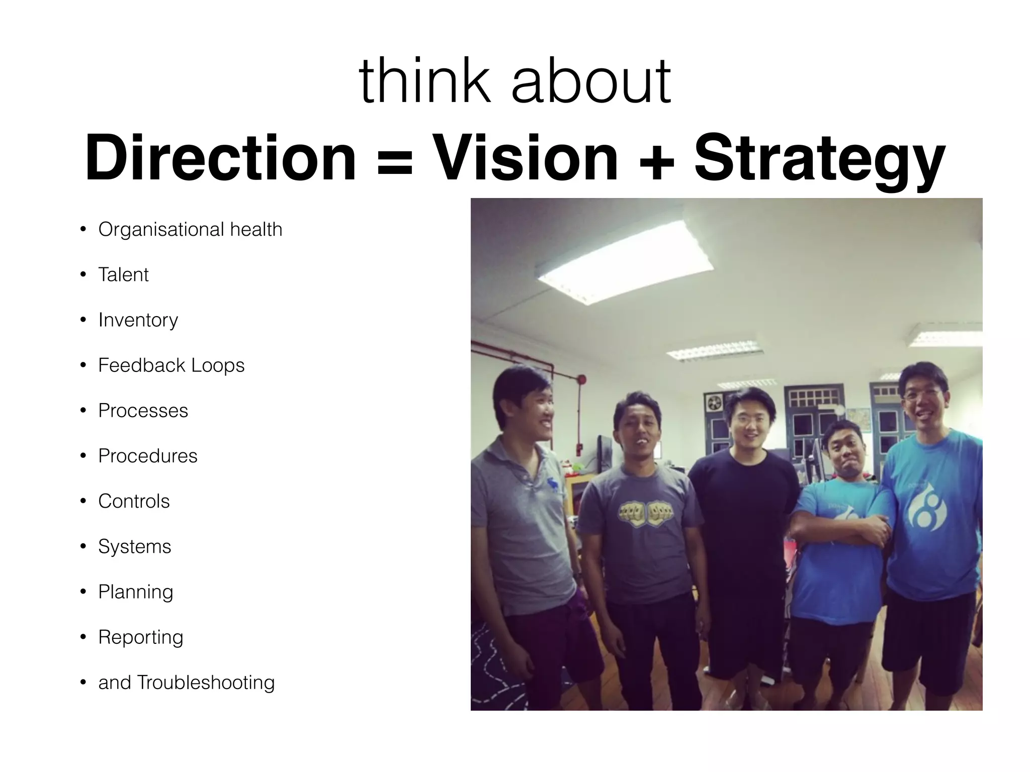 • Organisational health
• Talent
• Inventory
• Feedback Loops
• Processes
• Procedures
• Controls
• Systems
• Planning
• Reporting
• and Troubleshooting
think about
Direction = Vision + Strategy
 