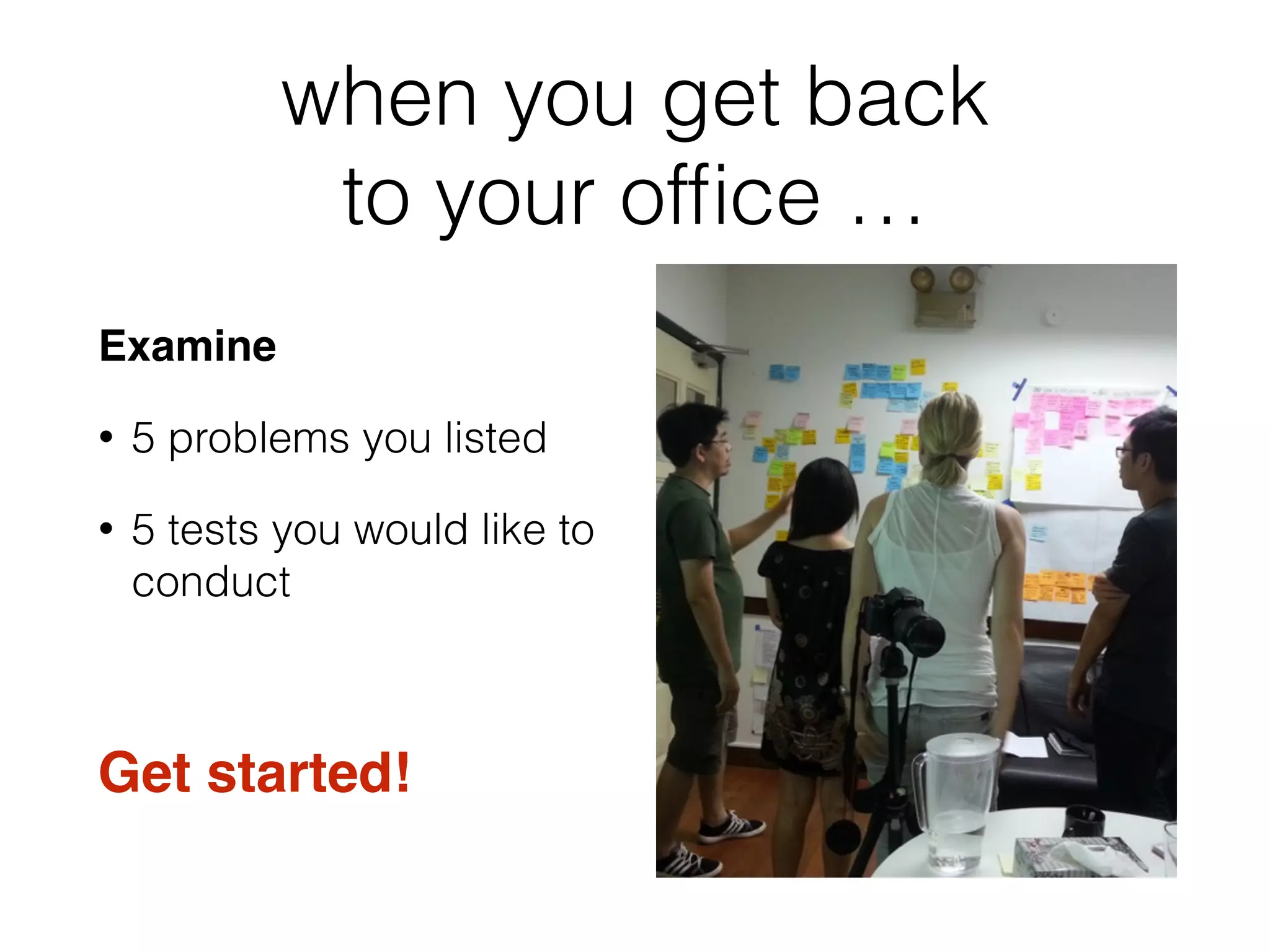 when you get back
to your ofﬁce …
Examine
• 5 problems you listed
• 5 tests you would like to
conduct
Get started!
 