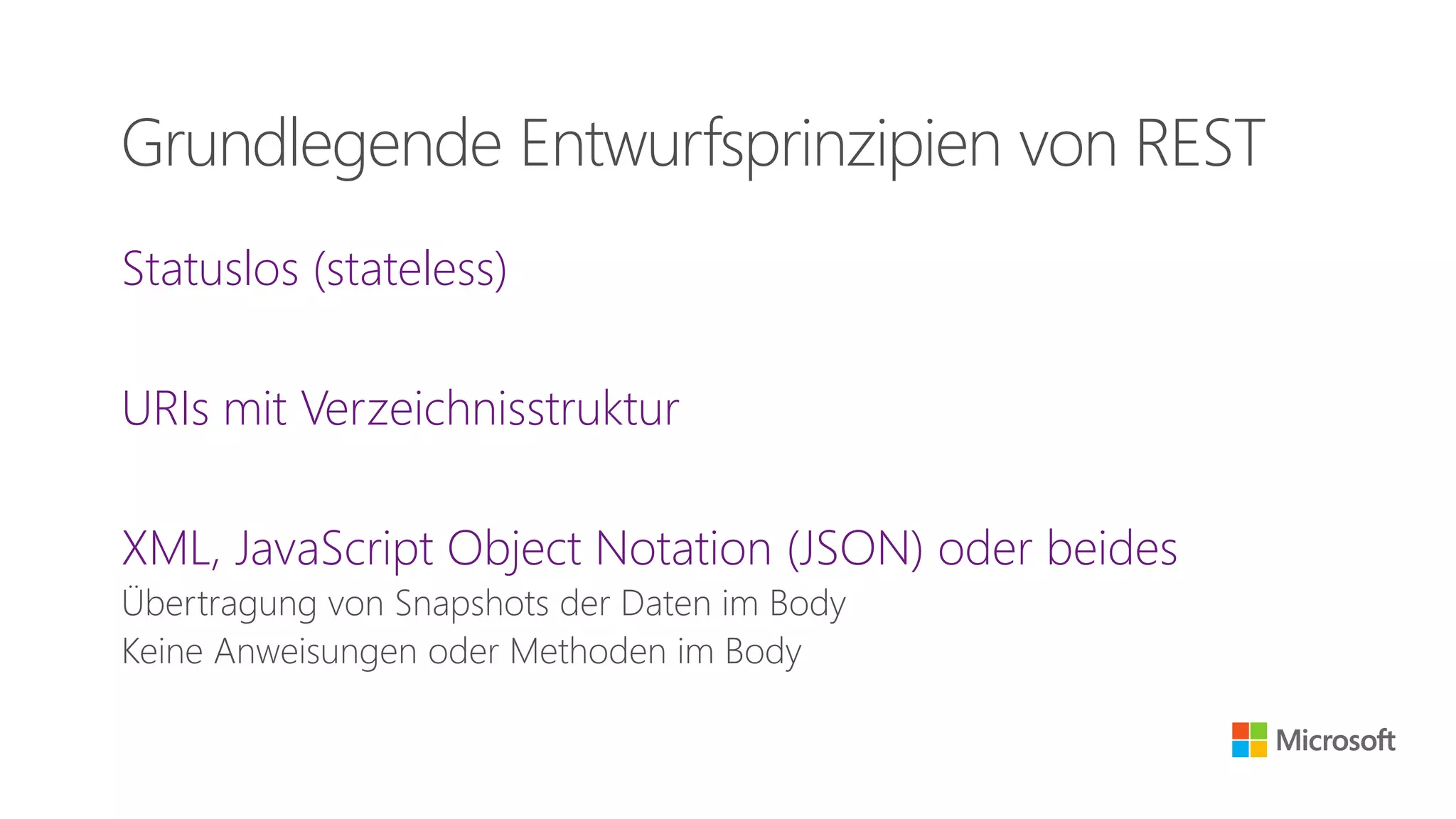 Statuslos (stateless)
URIs mit Verzeichnisstruktur
XML, JavaScript Object Notation (JSON) oder beides
Übertragung von Snapshots der Daten im Body
Keine Anweisungen oder Methoden im Body
Grundlegende Entwurfsprinzipien von REST
 