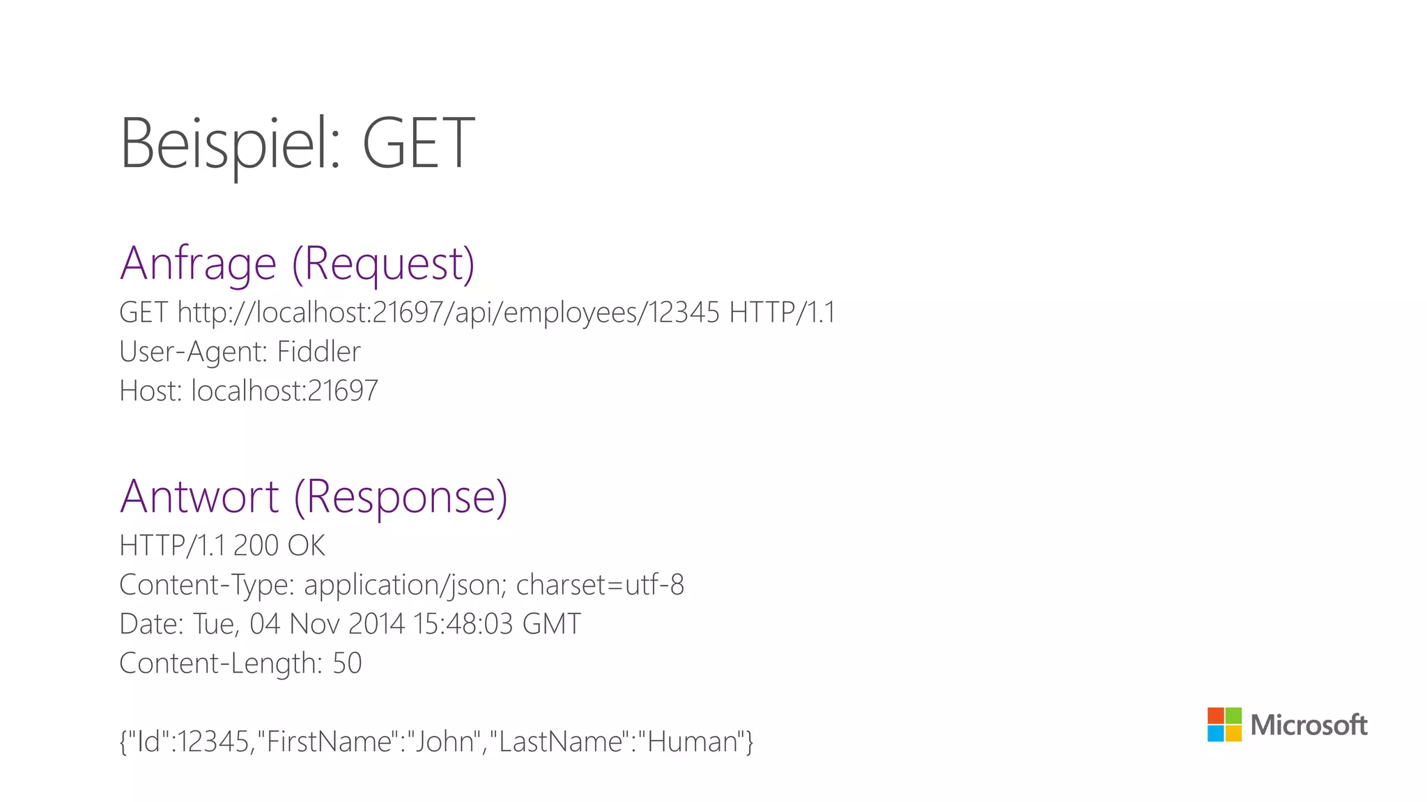Anfrage (Request)
GET http://localhost:21697/api/employees/12345 HTTP/1.1
User-Agent: Fiddler
Host: localhost:21697
Antwort (Response)
HTTP/1.1 200 OK
Content-Type: application/json; charset=utf-8
Date: Tue, 04 Nov 2014 15:48:03 GMT
Content-Length: 50
{"Id":12345,"FirstName":"John","LastName":"Human"}
Beispiel: GET
 