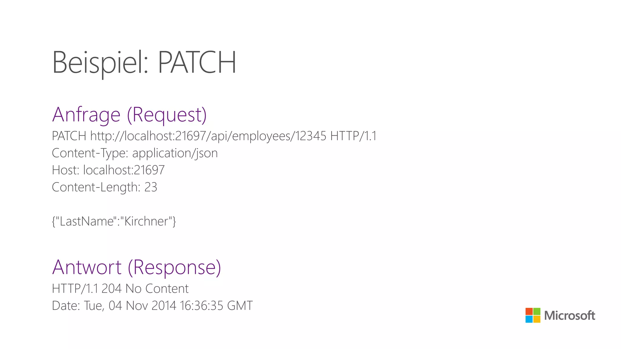 Anfrage (Request)
PATCH http://localhost:21697/api/employees/12345 HTTP/1.1
Content-Type: application/json
Host: localhost:21697
Content-Length: 23
{"LastName":"Kirchner"}
Antwort (Response)
HTTP/1.1 204 No Content
Date: Tue, 04 Nov 2014 16:36:35 GMT
Beispiel: PATCH
 