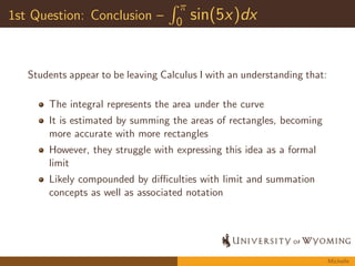 Analysis of Student Work on Exam Questions 
For each question: 
1 Randomly sampled work from approximately 35 students 
2 Articulated the procedures, skills, and understandings that 
were associated with each question 
3 Read through students work, coding common approaches, 
dierent ways of thinking, and errors 
4 Generated frequency information about the dierent 
approaches, ways of thinking, and errors 
5 Prepared an overall conclusion about students learning 
Michelle 
 