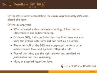 1st Q: Results { 
R  
0 sin(5x)dx 
Of the 264 students completing the exam, 54 earned full credit, 
approximately 20% 
Of the 35 analyzed: 
All but one student understood that an integral represents the 
area under the curve, that we use a sum of the areas of 
rectangles to approximate this area, and that this is more 
accurate when we use more rectangles 
34% were able to determine the width and height for each 
rectangle in the limit 
89% struggled with the concept and formality of expressing 
this idea as a limit 
This struggle seemed compounded by students diculties with 
understanding limit and summation concepts as well as limit, 
summation, and function notation 
Michelle 
 
