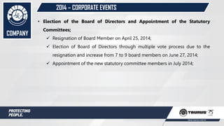 • Election of the Board of Directors and Appointment of the Statutory
Committees;
 Resignation of Board Member on April 25, 2014;
 Election of Board of Directors through multiple vote process due to the
resignation and increase from 7 to 9 board members on June 27, 2014;
 Appointment of the new statutory committee members in July 2014;
COMPANY
2014 – CORPORATE EVENTS
 