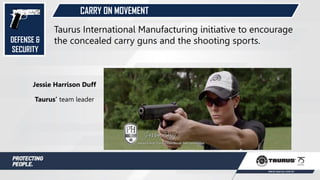 CARRY ON MOVEMENT
Taurus International Manufacturing initiative to encourage
the concealed carry guns and the shooting sports.
Jessie Harrison Duff
Taurus’ team leader
DEFENSE &
SECURITY
 
