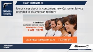 CARRY ON MOVEMENT
Taurus cares about its consumers: new Customer Service
extended to all american territory.DEFENSE &
SECURITY
 