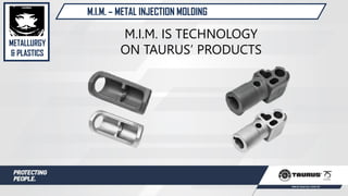 M.I.M. – METAL INJECTION MOLDING
M.I.M. IS TECHNOLOGY
ON TAURUS’ PRODUCTS
METALLURGY
& PLASTICS
 