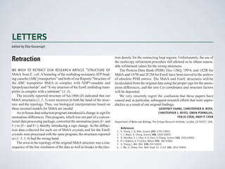 Aquaculture in 
Offshore Zones 
LETTERS I BOOKS I POLICY FORUM I EDUCATION FORUM I PERSPECTIVES 
operations that reveal little, if any, negative 
impact on the environment or local ecosys-tems 
(2, 3). Naylor criticizes the National 
industry governed by regulations with a rational 
basis in the ecology of the oceans and the eco-nomic 
realities of the marketplace. 
1878 
in the classroom 
1880 1882 
perspectives 
LETTERS 
edited by Etta Kavanagh 
Retraction 
WE WISH TO RETRACT OUR RESEARCH ARTICLE “STRUCTURE OF 
MsbA from E. coli: A homolog of the multidrug resistance ATP bind-ing 
cassette (ABC) transporters” and both of our Reports “Structure of 
the ABC transporter MsbA in complex with ADP•vanadate and 
lipopolysaccharide” and “X-ray structure of the EmrE multidrug trans-porter 
in complex with a substrate” (1–3). 
The recently reported structure of Sav1866 (4) indicated that our 
MsbA structures (1, 2, 5) were incorrect in both the hand of the struc-ture 
and the topology. Thus, our biological interpretations based on 
these inverted models for MsbA are invalid. 
An in-house data reduction program introduced a change in sign for 
anomalous differences. This program, which was not part of a conven-tional 
data processing package, converted the anomalous pairs (I+ and 
I-) to (F- and F+), thereby introducing a sign change. As the diffrac-tion 
data collected for each set of MsbA crystals and for the EmrE 
crystals were processed with the same program, the structures reported 
in (1–3, 5, 6) had the wrong hand. 
The error in the topology of the original MsbA structure was a con-sequence 
of the low resolution of the data as well as breaks in the elec-tron 
density for the connecting loop regions. Unfortunately, the use of 
the multicopy refinement procedure still allowed us to obtain reason-able 
refinement values for the wrong structures. 
The Protein Data Bank (PDB) files 1JSQ, 1PF4, and 1Z2R for 
MsbA and 1S7B and 2F2M for EmrE have been moved to the archive 
of obsolete PDB entries. The MsbA and EmrE structures will be 
recalculated from the original data using the proper sign for the anom-alous 
differences, and the new Ca coordinates and structure factors 
will be deposited. 
We very sincerely regret the confusion that these papers have 
caused and, in particular, subsequent research efforts that were unpro-ductive 
as a result of our original findings. 
GEOFFREY CHANG, CHRISTOPHER B. ROTH, 
CHRISTOPHER L. REYES, OWEN PORNILLOS, 
YEN-JU CHEN, ANDY P. CHEN 
Department of Molecular Biology, The Scripps Research Institute, La Jolla, CA 92037, USA. 
References 
1. G. Chang, C. B. Roth, Science 293, 1793 (2001). 
2. C. L. Reyes, G. Chang, Science 308, 1028 (2005). 
3. O. Pornillos, Y.-J. Chen, A. P. Chen, G. Chang, Science 310, 1950 (2005). 
4. R. J. Dawson, K. P. Locher, Nature 443, 180 (2006). 
5. G. Chang, J. Mol. Biol. 330, 419 (2003). 
6. C. Ma, G. Chang, Proc. Natl. Acad. Sci. U.S.A. 101, 2852 (2004). 
Downloaded from www.sciencemag.org on September 24, 2014 
 