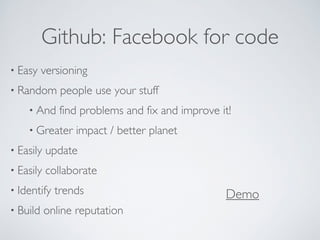 Github: Facebook for code 
• Easy versioning 
• Random people use your stuff 
• And find problems and fix and improve it! 
• Greater impact / better planet 
• Easily update 
• Easily collaborate 
• Identify trends 
• Build online reputation 
Demo 
 