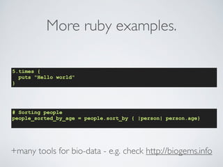 More ruby examples. 
5.times { 
puts Hello world 
} 
# Sorting people 
people_sorted_by_age = people.sort_by { |person| person.age} 
+many tools for bio-data - e.g. check http://biogems.info 
 