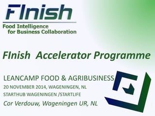 FInish Accelerator Programme 
LEANCAMP FOOD & AGRIBUSINESS 
20 NOVEMBER 2014, WAGENINGEN, NL 
STARTHUB WAGENINGEN /STARTLIFE 
Cor Verdouw, Wageningen UR, NL 
 