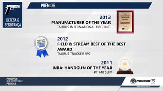 DEFESA &
SEGURANÇA
PRÊMIOS
2012
FIELD & STREAM BEST OF THE BEST
AWARD
TAURUS TRACKER 992
2011
NRA: HANDGUN OF THE YEAR
PT 740 SLIM
2013
MANUFACTURER OF THE YEAR
TAURUS INTERNATIONAL MFG, INC.
 