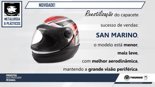 NOVIDADE!
METALURGIA
& PLÁSTICOS
Reestilizaçãodo capacete
sucesso de vendas:
SAN MARINO,
o modelo está menor,
mais leve,
com melhor aerodinâmica,
mantendo a grande visão periférica.
 