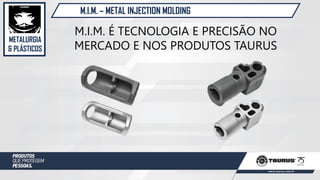 METALURGIA
& PLÁSTICOS
M.I.M. – METAL INJECTION MOLDING
M.I.M. É TECNOLOGIA E PRECISÃO NO
MERCADO E NOS PRODUTOS TAURUS
 