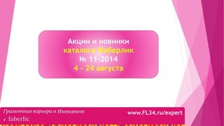 Акции и новинки
каталога Фаберлик
№ 11-2014
4 – 24 августа
www.FL34.ru/expert
 