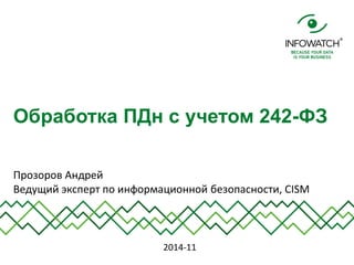 Прозоров Андрей Ведущий эксперт по информационной безопасности, CISM 
Обработка ПДн с учетом 242-ФЗ 
2014-11  