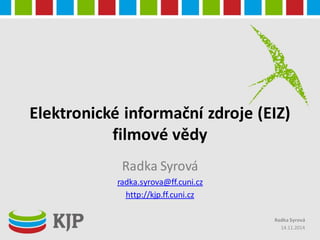 Elektronické informační zdroje (EIZ)
filmové vědy
Radka Syrová
radka.syrova@ff.cuni.cz
http://kjp.ff.cuni.cz
14.11.2014
Radka Syrová
 