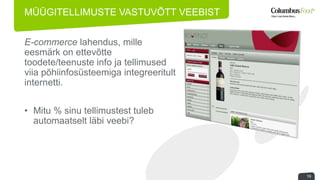 MÜÜGITELLIMUSTE VASTUVÕTT VEEBIST 
16 
E-commerce lahendus, mille 
eesmärk on ettevõtte 
toodete/teenuste info ja tellimused 
viia põhiinfosüsteemiga integreeritult 
internetti. 
• Mitu % sinu tellimustest tuleb 
automaatselt läbi veebi? 
 