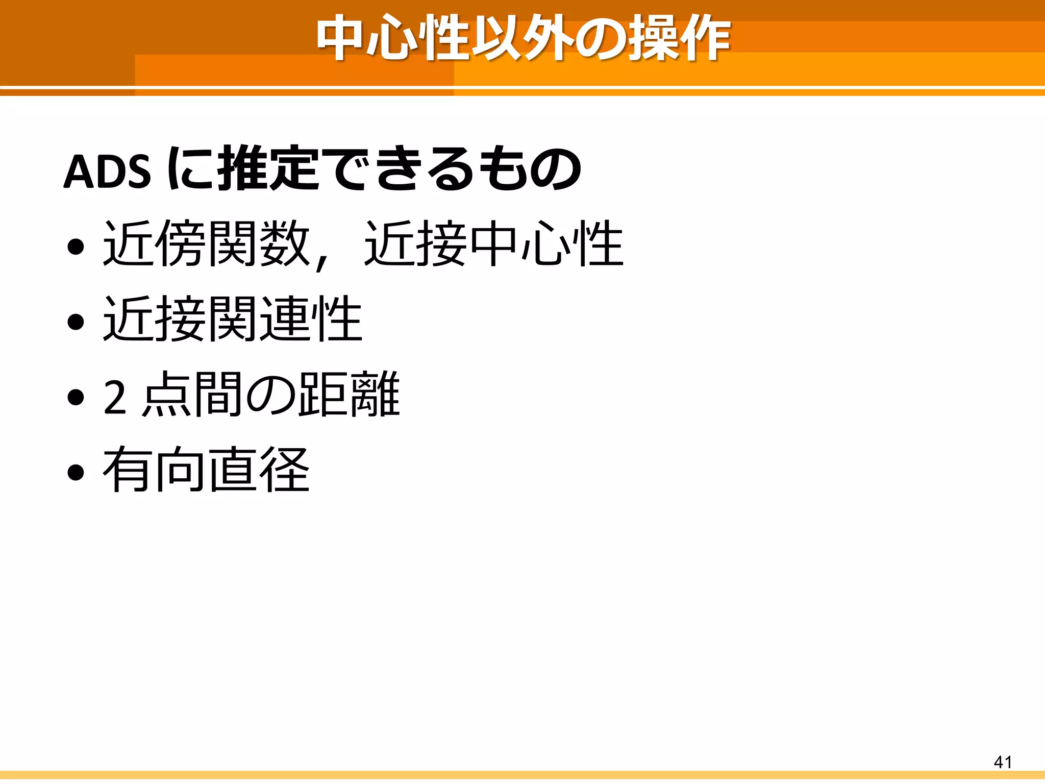 中心性以外の操作 
ADS に推定できるもの 
•近傍関数，近接中心性 
•近接関連性 
•2 点間の距離 
•有向直径 
41 
 