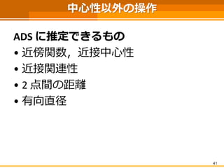 中心性以外の操作 
ADS に推定できるもの 
•近傍関数，近接中心性 
•近接関連性 
•2 点間の距離 
•有向直径 
41 
 