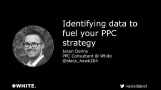 Identifying data to 
fuel your PPC 
strategy 
Jason Denny 
PPC Consultant @ White 
@black_hawk204 
whitedotnet 
 