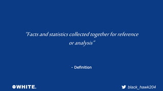 “Facts and statistics collected together for reference 
black_hawk204 
or analysis” 
- Definition 
 