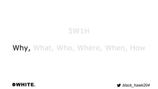 black_hawk204 
5W1H 
Why, What, Who, Where, When, How 
 