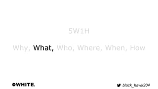 black_hawk204 
5W1H 
Why, What, Who, Where, When, How 
 