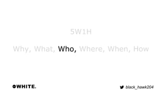 black_hawk204 
5W1H 
Why, What, Who, Where, When, How 
 