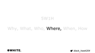 black_hawk204 
5W1H 
Why, What, Who, Where, When, How 
 