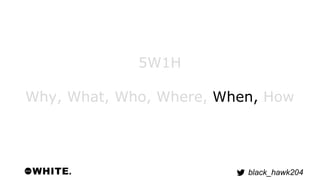 black_hawk204 
5W1H 
Why, What, Who, Where, When, How 
 