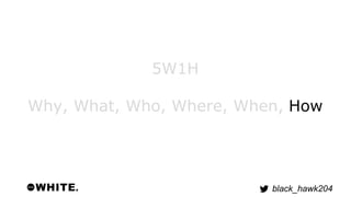 black_hawk204 
5W1H 
Why, What, Who, Where, When, How 
 