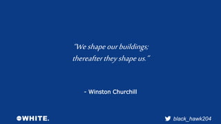 black_hawk204 
“We shape our buildings; 
thereafter they shape us.” 
- Winston Churchill 
 